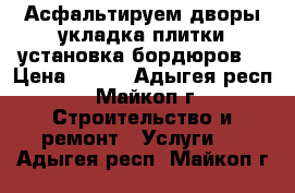 Асфальтируем дворы укладка плитки установка бордюров  › Цена ­ 300 - Адыгея респ., Майкоп г. Строительство и ремонт » Услуги   . Адыгея респ.,Майкоп г.